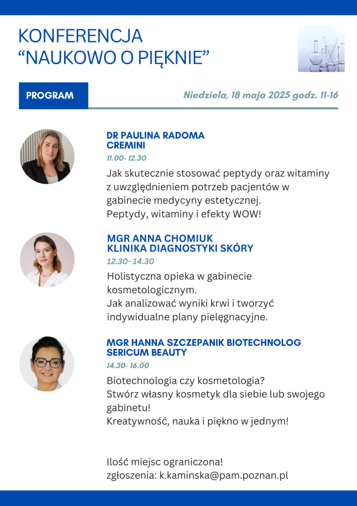 Program konferencji 'Naukowo o pięknie', odbywającej się 18 maja 2025 w godzinach 11:00–16:00. Prelegentki: dr Paulina Radoma Cremini (peptydy i witaminy w medycynie estetycznej), mgr Anna Chomiuk (holistyczna opieka w gabinecie kosmetologicznym), mgr Hanna Szczepanik (biotechnologia i tworzenie kosmetyków). Informacja o ograniczonej liczbie miejsc i adres e-mail do zgłoszeń: k.kaminska@pam.poznan.pl.